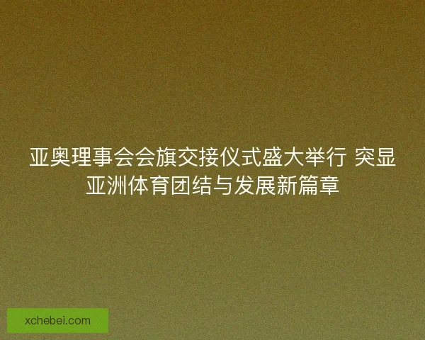 亚奥理事会会旗交接仪式盛大举行 突显亚洲体育团结与发展新篇章 亚奥理事会会旗交接仪式盛大举行 突显亚洲体育团结与发展新篇章