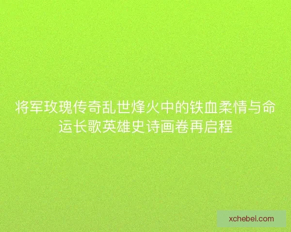 将军玫瑰传奇乱世烽火中的铁血柔情与命运长歌英雄史诗画卷再启程