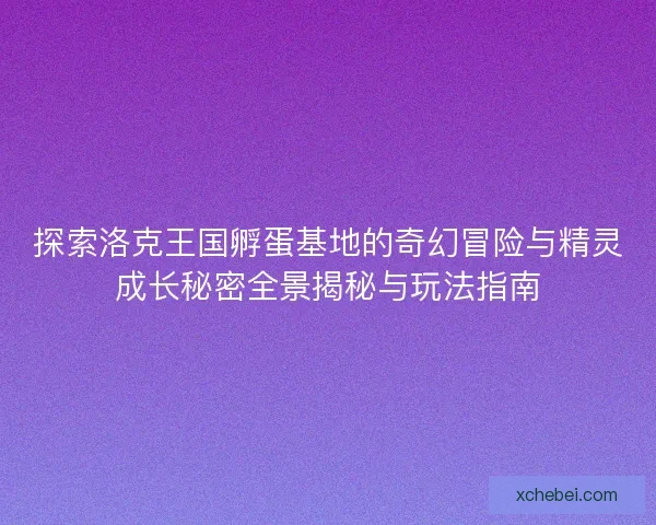 探索洛克王国孵蛋基地的奇幻冒险与精灵成长秘密全景揭秘与玩法指南