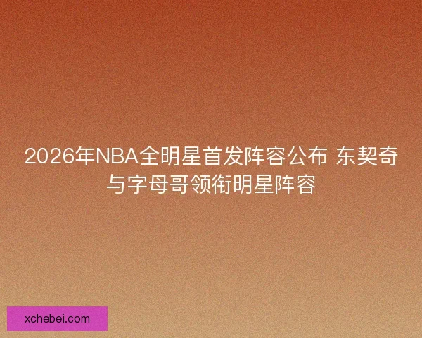2026年NBA全明星首发阵容公布 东契奇与字母哥领衔明星阵容