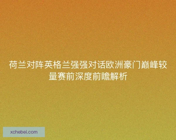 荷兰对阵英格兰强强对话欧洲豪门巅峰较量赛前深度前瞻解析