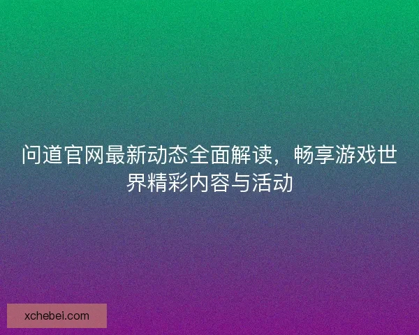 问道官网最新动态全面解读，畅享游戏世界精彩内容与活动