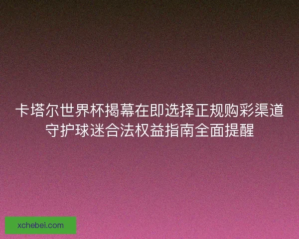 卡塔尔世界杯揭幕在即选择正规购彩渠道守护球迷合法权益指南全面提醒 卡塔尔世界杯揭幕在即选择正规购彩渠道守护球迷合法权益指南全面提醒