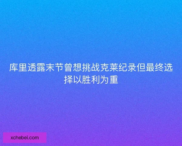 库里透露末节曾想挑战克莱纪录但最终选择以胜利为重