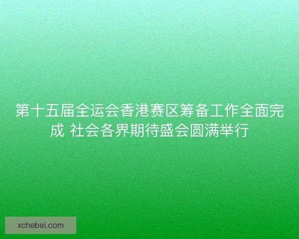 第十五届全运会香港赛区筹备工作全面完成 社会各界期待盛会圆满举行