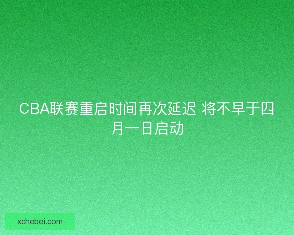 CBA联赛重启时间再次延迟 将不早于四月一日启动 CBA联赛重启时间再次延迟 将不早于四月一日启动