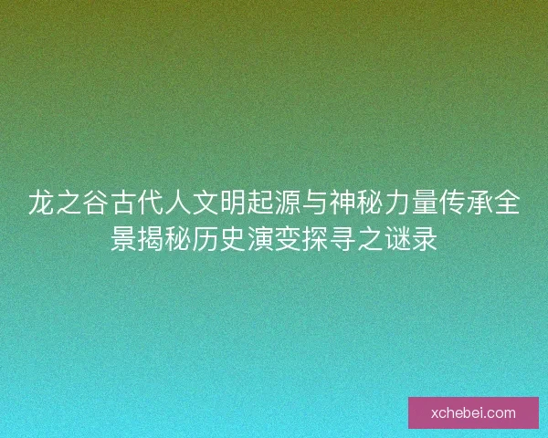龙之谷古代人文明起源与神秘力量传承全景揭秘历史演变探寻之谜录 龙之谷古代人文明起源与神秘力量传承全景揭秘历史演变探寻之谜录