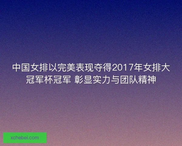 中国女排以完美表现夺得2017年女排大冠军杯冠军 彰显实力与团队精神 中国女排以完美表现夺得2017年女排大冠军杯冠军 彰显实力与团队精神
