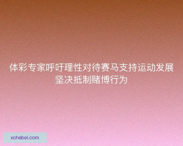 体彩专家呼吁理性对待赛马支持运动发展坚决抵制赌博行为 体彩专家呼吁理性对待赛马支持运动发展坚决抵制赌博行为