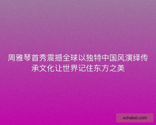 周雅琴首秀震撼全球以独特中国风演绎传承文化让世界记住东方之美