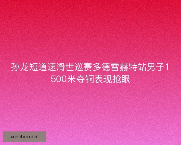 孙龙短道速滑世巡赛多德雷赫特站男子1500米夺铜表现抢眼 孙龙短道速滑世巡赛多德雷赫特站男子1500米夺铜表现抢眼