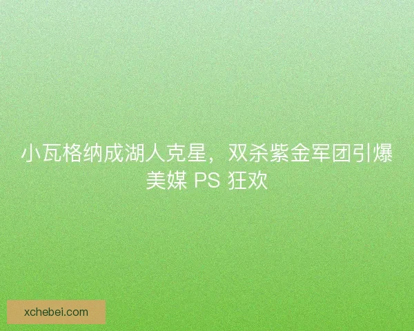小瓦格纳成湖人克星，双杀紫金军团引爆美媒 PS 狂欢