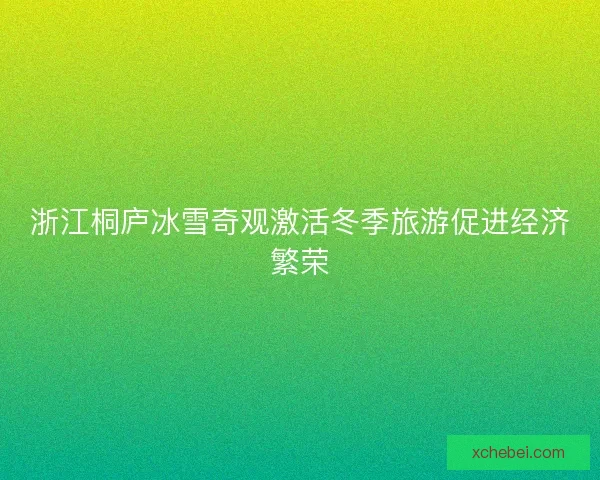 浙江桐庐冰雪奇观激活冬季旅游促进经济繁荣