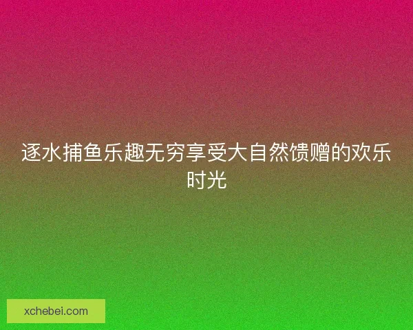 逐水捕鱼乐趣无穷享受大自然馈赠的欢乐时光 逐水捕鱼乐趣无穷享受大自然馈赠的欢乐时光