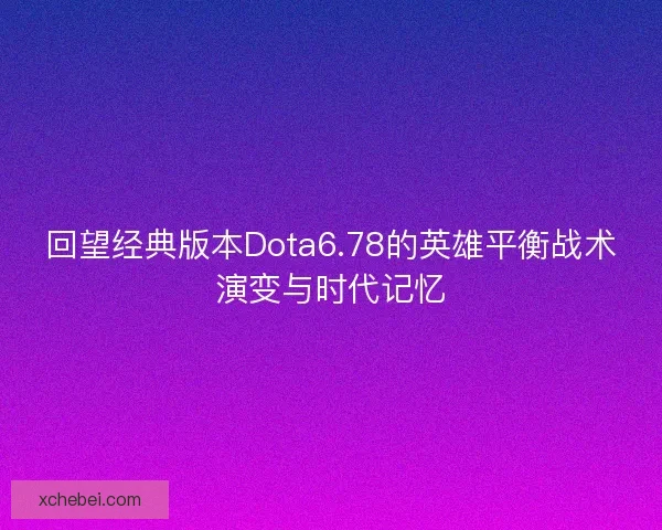 回望经典版本Dota6.78的英雄平衡战术演变与时代记忆 回望经典版本Dota6.78的英雄平衡战术演变与时代记忆