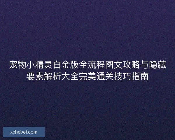 宠物小精灵白金版全流程图文攻略与隐藏要素解析大全完美通关技巧指南
