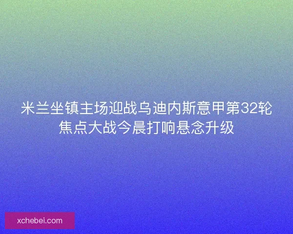 米兰坐镇主场迎战乌迪内斯意甲第32轮焦点大战今晨打响悬念升级 米兰坐镇主场迎战乌迪内斯意甲第32轮焦点大战今晨打响悬念升级