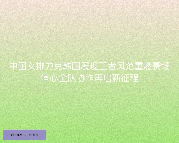 中国女排力克韩国展现王者风范重燃赛场信心全队协作再启新征程 中国女排力克韩国展现王者风范重燃赛场信心全队协作再启新征程