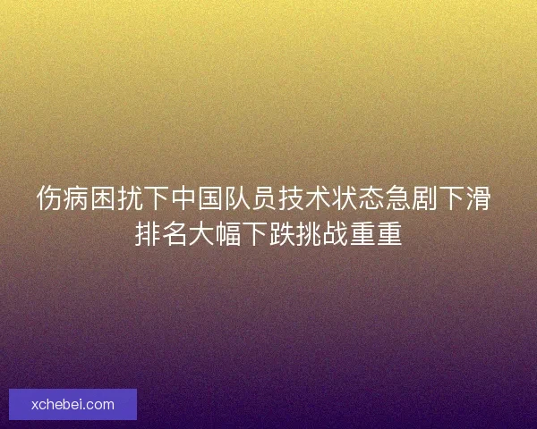 伤病困扰下中国队员技术状态急剧下滑 排名大幅下跌挑战重重 伤病困扰下中国队员技术状态急剧下滑 排名大幅下跌挑战重重