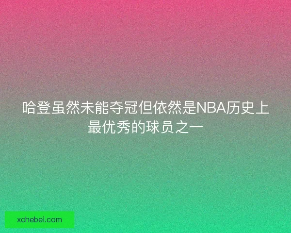 哈登虽然未能夺冠但依然是NBA历史上最优秀的球员之一 哈登虽然未能夺冠但依然是NBA历史上最优秀的球员之一