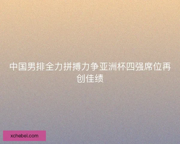 中国男排全力拼搏力争亚洲杯四强席位再创佳绩 中国男排全力拼搏力争亚洲杯四强席位再创佳绩