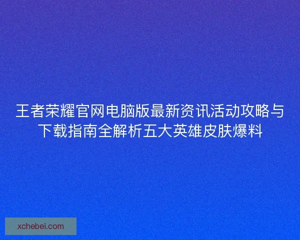 王者荣耀官网电脑版最新资讯活动攻略与下载指南全解析五大英雄皮肤爆料 王者荣耀官网电脑版最新资讯活动攻略与下载指南全解析五大英雄皮肤爆料