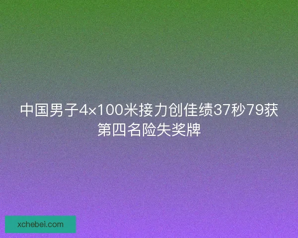 中国男子4×100米接力创佳绩37秒79获第四名险失奖牌