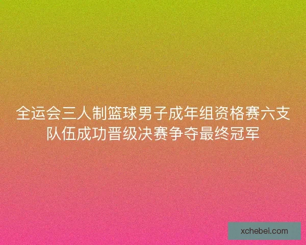 全运会三人制篮球男子成年组资格赛六支队伍成功晋级决赛争夺最终冠军 全运会三人制篮球男子成年组资格赛六支队伍成功晋级决赛争夺最终冠军