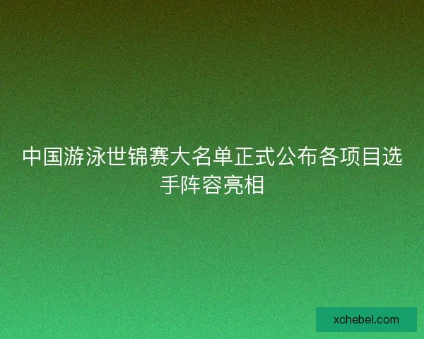 中国游泳世锦赛大名单正式公布各项目选手阵容亮相