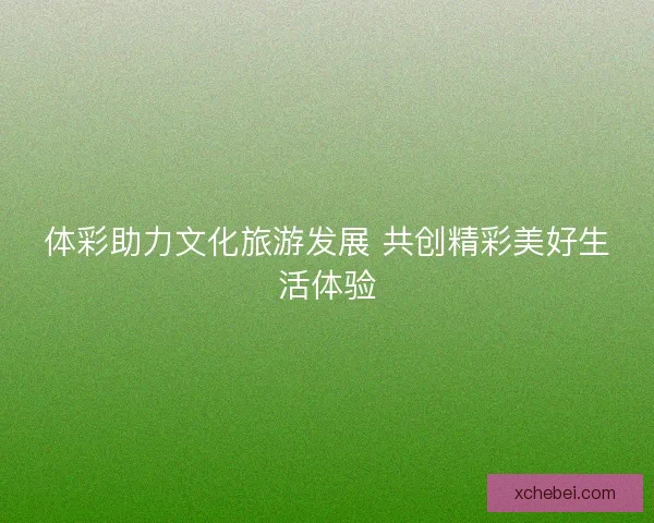 体彩助力文化旅游发展 共创精彩美好生活体验 体彩助力文化旅游发展 共创精彩美好生活体验