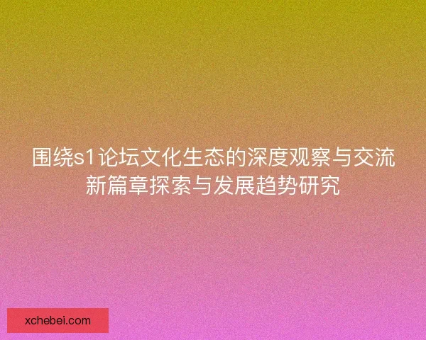 围绕s1论坛文化生态的深度观察与交流新篇章探索与发展趋势研究 围绕s1论坛文化生态的深度观察与交流新篇章探索与发展趋势研究