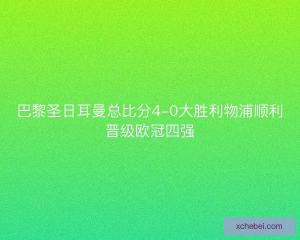 巴黎圣日耳曼总比分4-0大胜利物浦顺利晋级欧冠四强