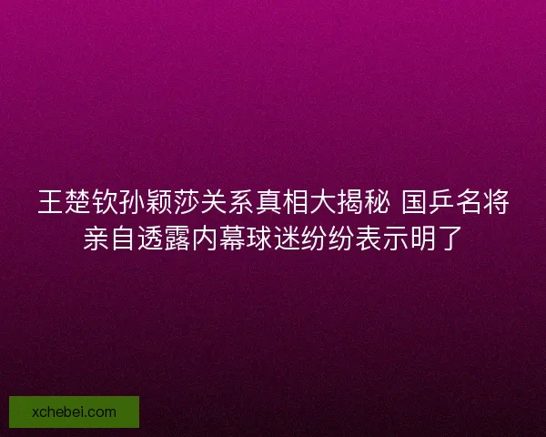 王楚钦孙颖莎关系真相大揭秘 国乒名将亲自透露内幕球迷纷纷表示明了 王楚钦孙颖莎关系真相大揭秘 国乒名将亲自透露内幕球迷纷纷表示明了